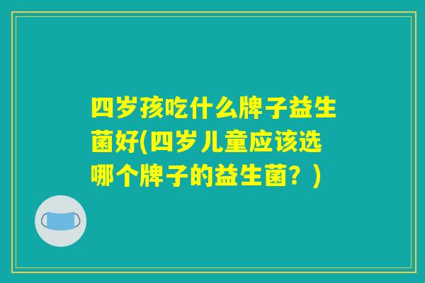 四岁孩吃什么牌子益生菌好(四岁儿童应该选哪个牌子的益生菌？)