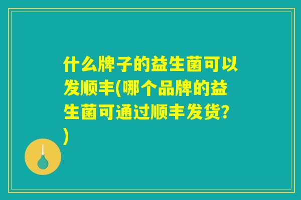 什么牌子的益生菌可以发顺丰(哪个品牌的益生菌可通过顺丰发货？)