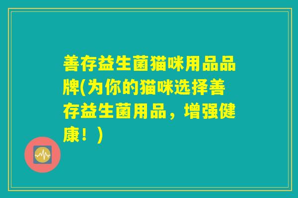善存益生菌猫咪用品品牌(为你的猫咪选择善存益生菌用品，增强健康！)