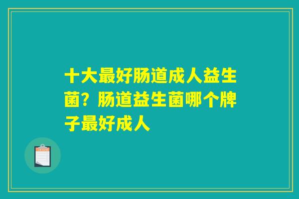 十大好肠道成人益生菌?肠道益生菌哪个牌子好成人 十大好肠道成人益生菌?肠道益生菌哪个牌子好成人