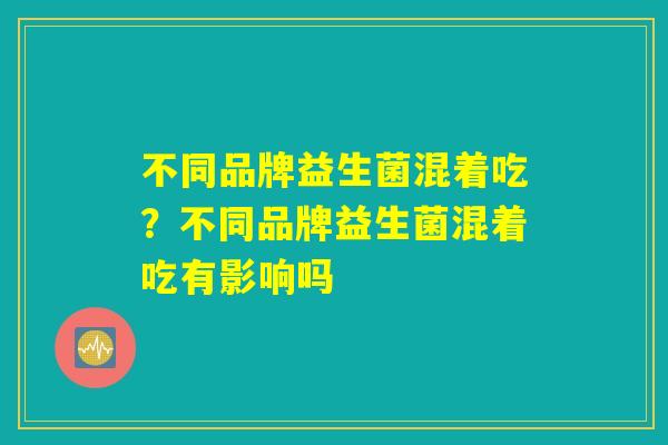 不同品牌益生菌混着吃?不同品牌益生菌混着吃有影响吗 不同品牌益生菌混着吃?不同品牌益生菌混着吃有影响吗