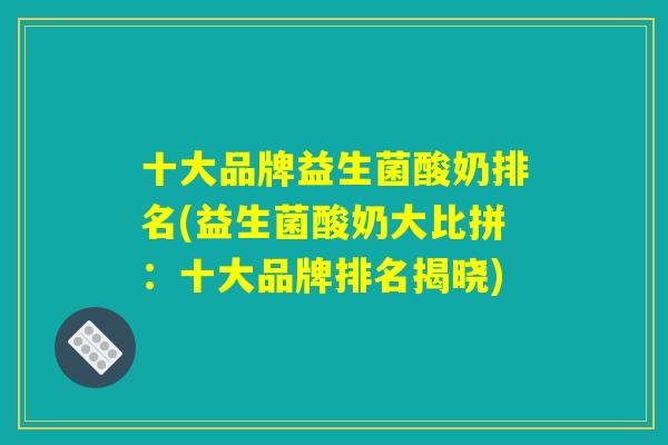 十大品牌益生菌酸奶排名(益生菌酸奶大比拼：十大品牌排名揭晓)