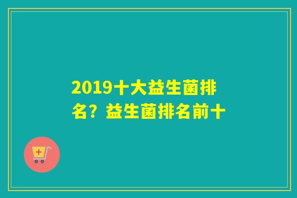 2019十大益生菌排名？益生菌排名前十