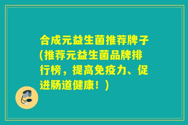 合成元益生菌推荐牌子(推荐元益生菌品牌排行榜,提高力、促进肠道健康!) 合成元益生菌推荐牌子(推荐元益生菌品牌排行榜,提高力、促进肠道健康!)