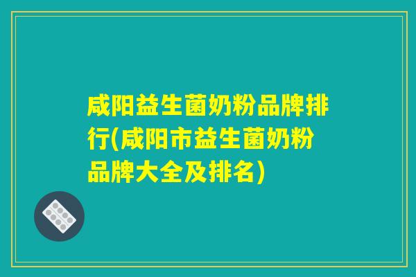 咸阳益生菌奶粉品牌排行(咸阳市益生菌奶粉品牌大全及排名)