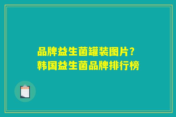 品牌益生菌罐装图片?韩国益生菌品牌排行榜 品牌益生菌罐装图片?韩国益生菌品牌排行榜