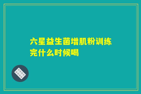 六星益生菌增肌粉训练完什么时候喝