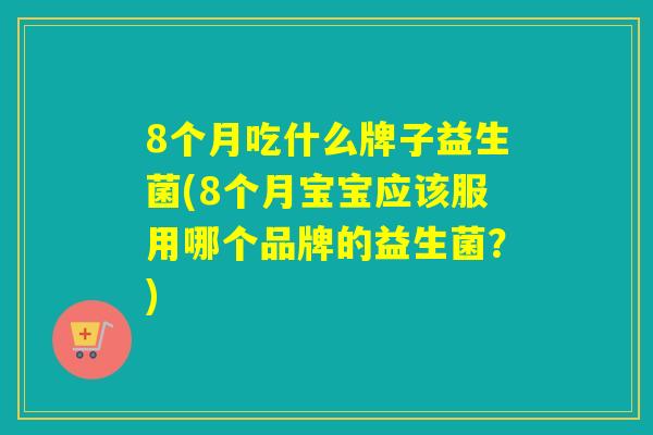8个月吃什么牌子益生菌(8个月宝宝应该服用哪个品牌的益生菌?) 8个月吃什么牌子益生菌(8个月宝宝应该服用哪个品牌的益生菌?)