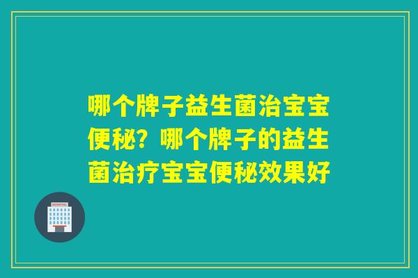 哪个牌子益生菌宝宝?哪个牌子的益生菌宝宝效果好 哪个牌子益生菌宝宝?哪个牌子的益生菌宝宝效果好