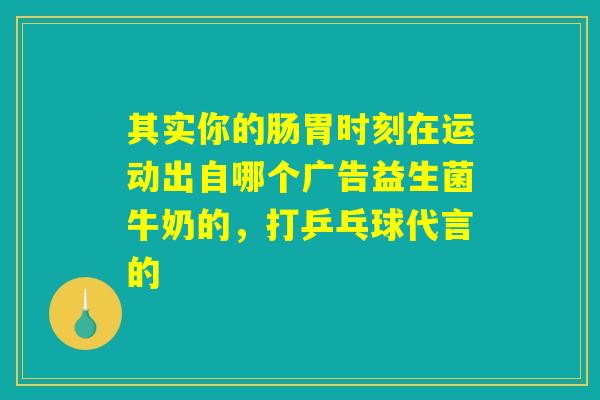 其实你的肠胃时刻在运动出自哪个广告益生菌牛奶的，打乒乓球代言的