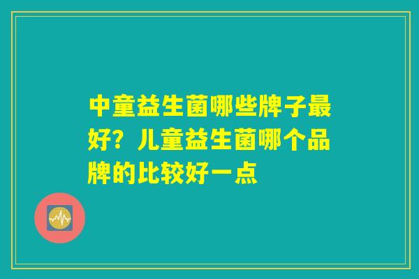 中童益生菌哪些牌子最好？儿童益生菌哪个品牌的比较好一点