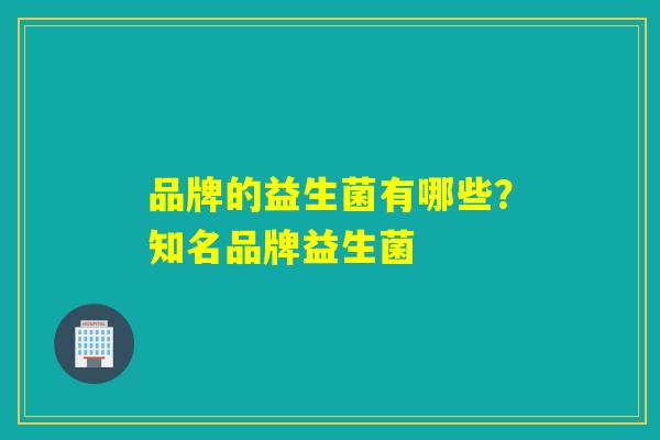品牌的益生菌有哪些？知名品牌益生菌
