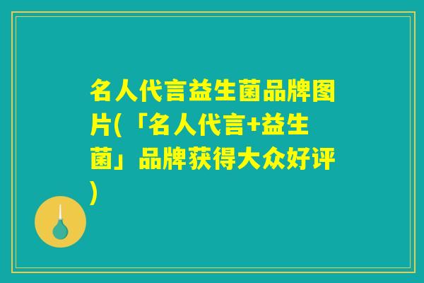 名人代言益生菌品牌图片(「名人代言+益生菌」品牌获得大众好评)
