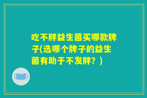 吃不胖益生菌买哪款牌子(选哪个牌子的益生菌有助于不发胖?) 吃不胖益生菌买哪款牌子(选哪个牌子的益生菌有助于不发胖?)