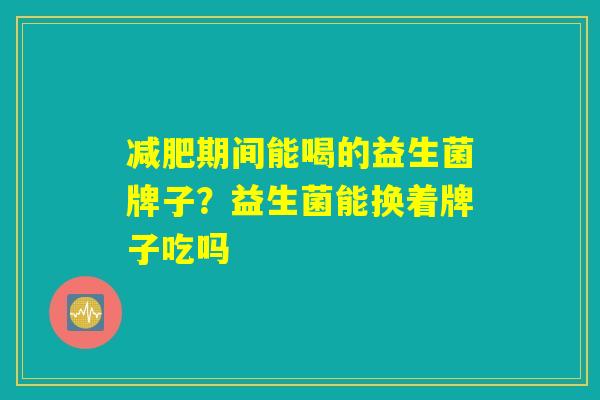 期间能喝的益生菌牌子?益生菌能换着牌子吃吗 期间能喝的益生菌牌子?益生菌能换着牌子吃吗