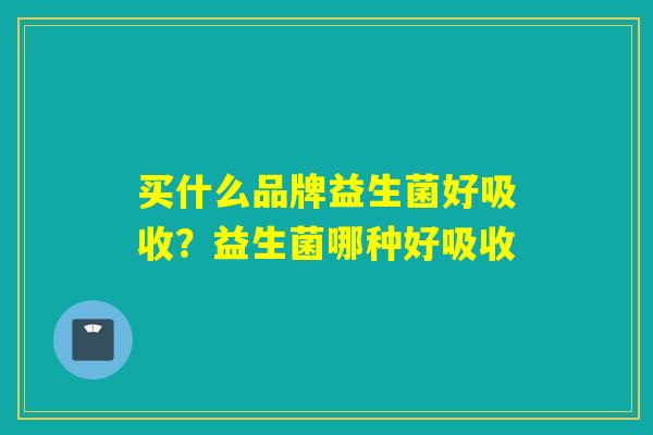 买什么品牌益生菌好吸收?益生菌哪种好吸收 买什么品牌益生菌好吸收?益生菌哪种好吸收
