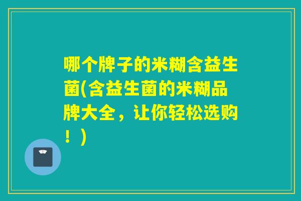 哪个牌子的米糊含益生菌(含益生菌的米糊品牌大全，让你轻松选购！)