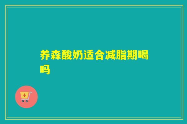 养森酸奶适合减脂期喝吗 养森酸奶适合减脂期喝吗