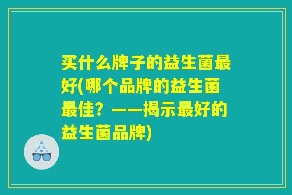 买什么牌子的益生菌最好(哪个品牌的益生菌最佳？——揭示最好的益生菌品牌)