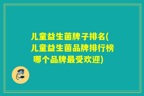 儿童益生菌牌子排名(儿童益生菌品牌排行榜 哪个品牌最受欢迎)