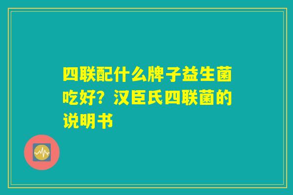 四联配什么牌子益生菌吃好？汉臣氏四联菌的说明书