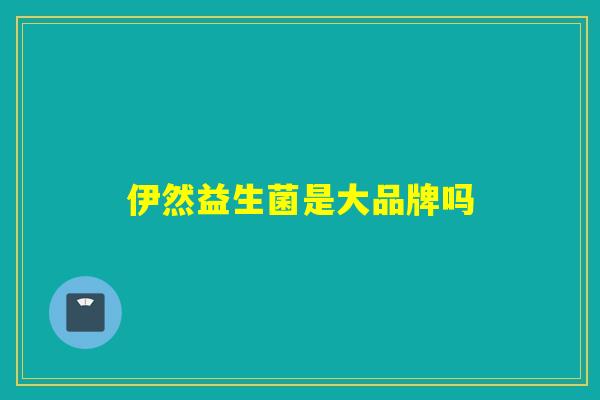 伊然益生菌是大品牌吗 伊然益生菌是大品牌吗