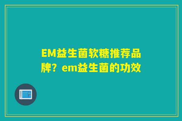 EM益生菌软糖推荐品牌？em益生菌的功效