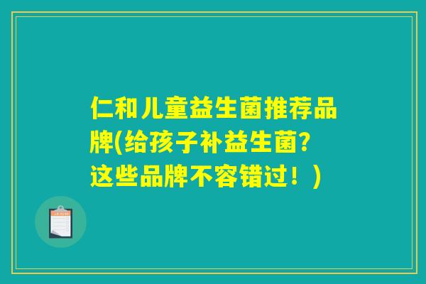 仁和儿童益生菌推荐品牌(给孩子补益生菌？这些品牌不容错过！)