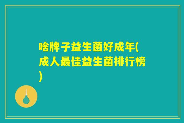 啥牌子益生菌好成年(成人最佳益生菌排行榜)