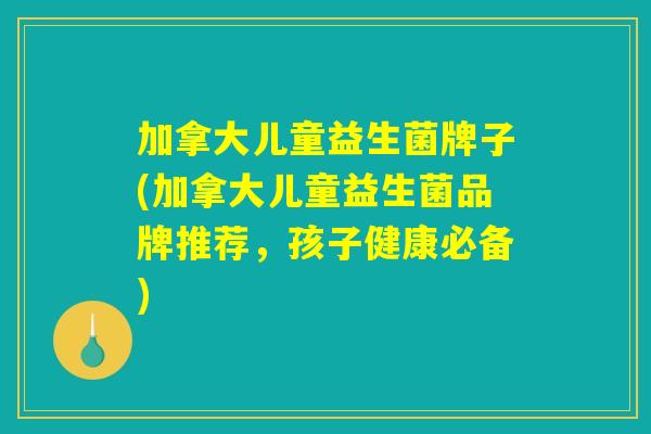 加拿大儿童益生菌牌子(加拿大儿童益生菌品牌推荐,孩子健康必备) 加拿大儿童益生菌牌子(加拿大儿童益生菌品牌推荐,孩子健康必备)
