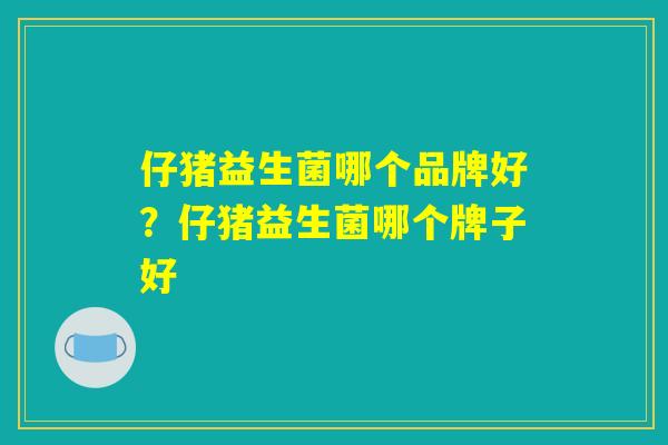 仔猪益生菌哪个品牌好？仔猪益生菌哪个牌子好