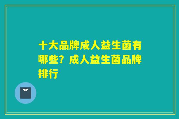 十大品牌成人益生菌有哪些？成人益生菌品牌排行