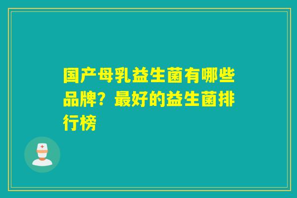 国产母乳益生菌有哪些品牌？最好的益生菌排行榜