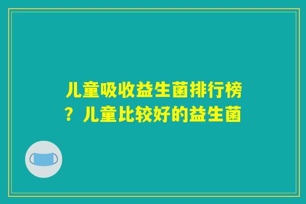儿童吸收益生菌排行榜？儿童比较好的益生菌