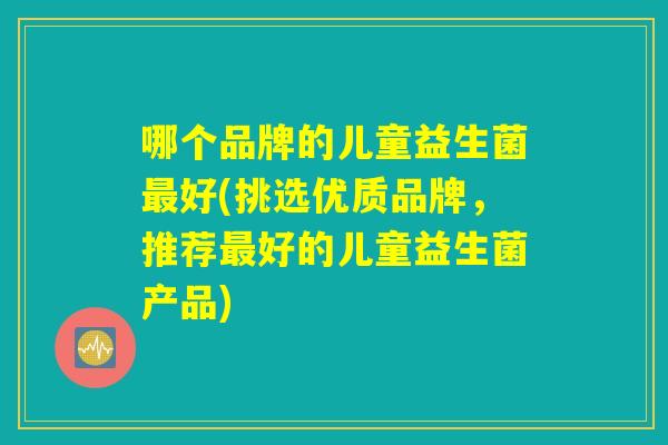 哪个品牌的儿童益生菌最好(挑选优质品牌，推荐最好的儿童益生菌产品)
