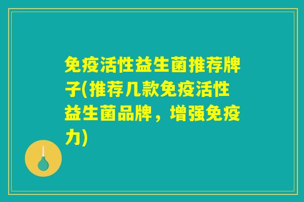 免疫活性益生菌推荐牌子(推荐几款免疫活性益生菌品牌，增强免疫力)