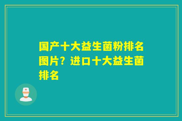 国产十大益生菌粉排名图片？进口十大益生菌排名