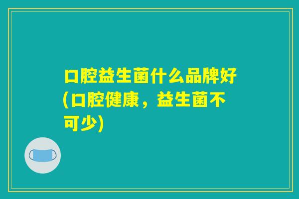 口腔益生菌什么品牌好(口腔健康，益生菌不可少)