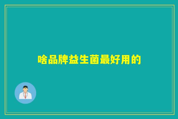 啥品牌益生菌好用的 啥品牌益生菌好用的