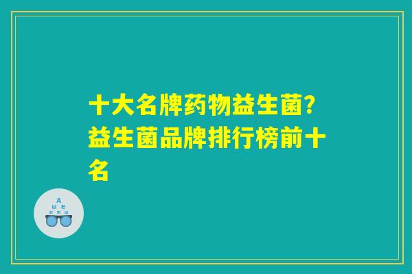 十大名牌药物益生菌？益生菌品牌排行榜前十名