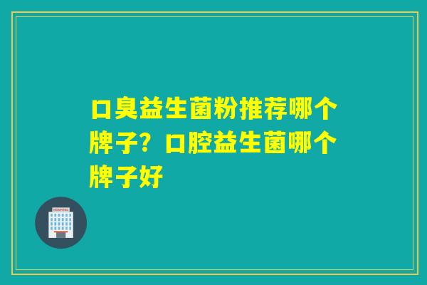 口臭益生菌粉推荐哪个牌子？口腔益生菌哪个牌子好