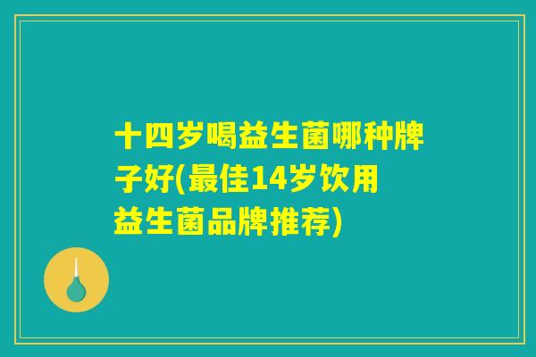 十四岁喝益生菌哪种牌子好(最佳14岁饮用益生菌品牌推荐)