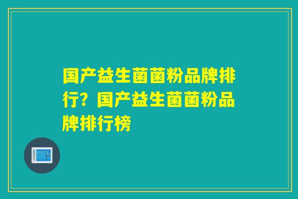 国产益生菌菌粉品牌排行？国产益生菌菌粉品牌排行榜