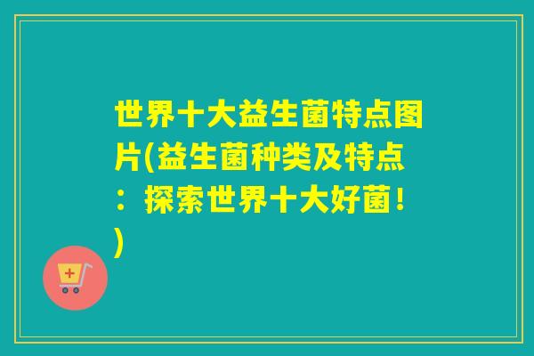 世界十大益生菌特点图片(益生菌种类及特点：探索世界十大好菌！)