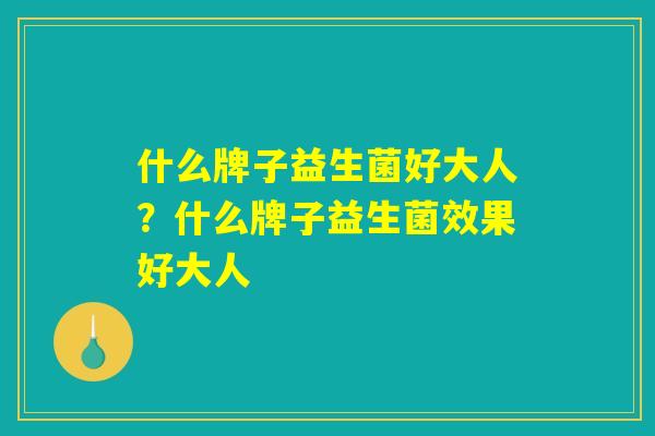 什么牌子益生菌好大人？什么牌子益生菌效果好大人