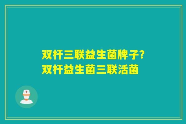 双杆三联益生菌牌子？双杆益生菌三联活菌