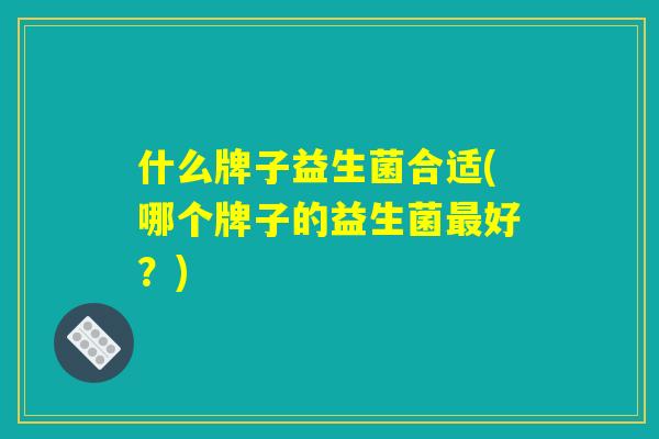 什么牌子益生菌合适(哪个牌子的益生菌最好？)