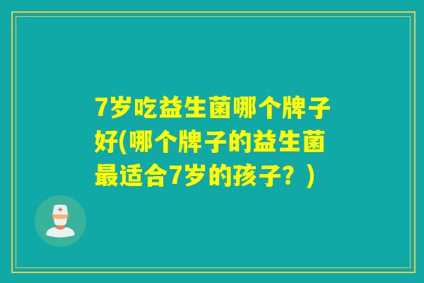 7岁吃益生菌哪个牌子好(哪个牌子的益生菌适合7岁的孩子?) 7岁吃益生菌哪个牌子好(哪个牌子的益生菌适合7岁的孩子?)