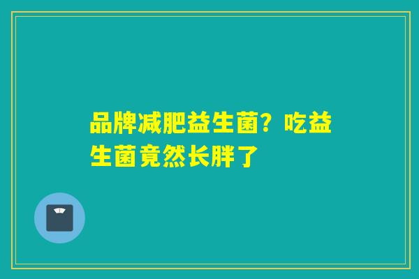 品牌减肥益生菌？吃益生菌竟然长胖了