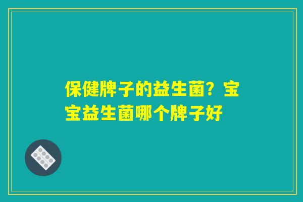 保健牌子的益生菌？宝宝益生菌哪个牌子好